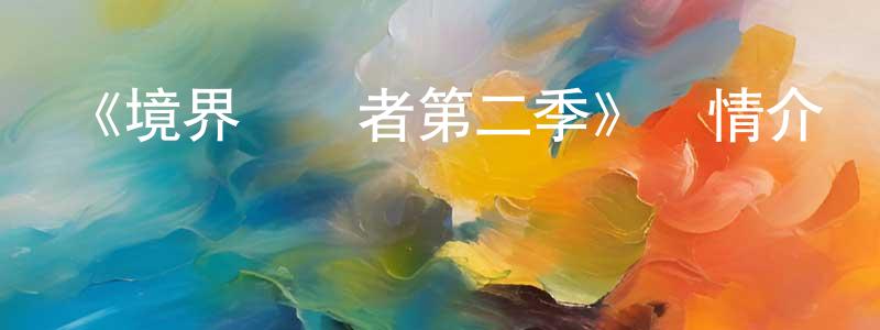 陳舒娟發布《境界觸發者第二季》詳情介紹_境界觸發者第二季已完結在線觀看_境界觸發者第二季迅雷下載_日漫